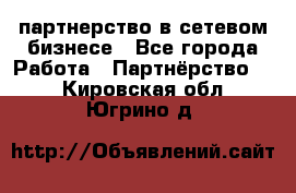 партнерство в сетевом бизнесе - Все города Работа » Партнёрство   . Кировская обл.,Югрино д.